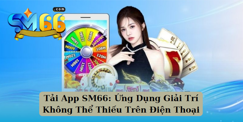 Tải App SM66: Ứng Dụng Giải Trí Không Thể Thiếu Trên Điện Thoại